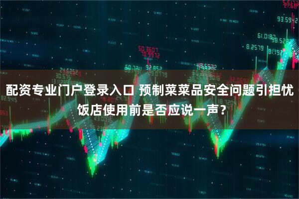 配资专业门户登录入口 预制菜菜品安全问题引担忧 饭店使用前是否应说一声？