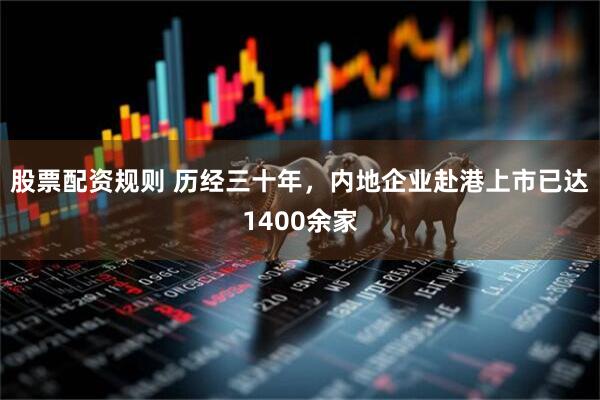 股票配资规则 历经三十年，内地企业赴港上市已达1400余家
