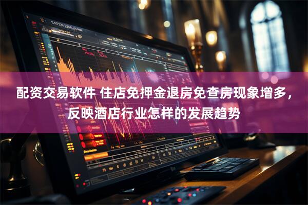 配资交易软件 住店免押金退房免查房现象增多，反映酒店行业怎样的发展趋势