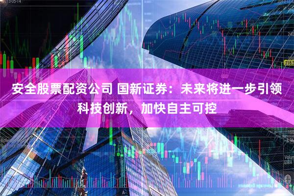 安全股票配资公司 国新证券：未来将进一步引领科技创新，加快自主可控