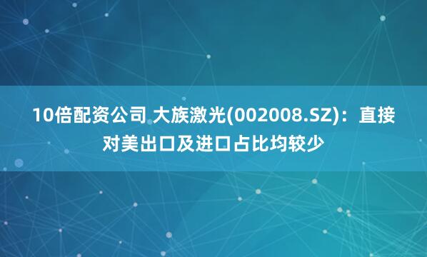 10倍配资公司 大族激光(002008.SZ)：直接对美出口及进口占比均较少