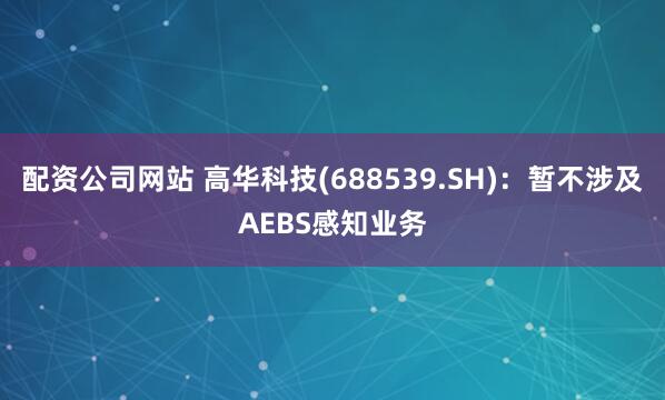 配资公司网站 高华科技(688539.SH)：暂不涉及AEBS感知业务