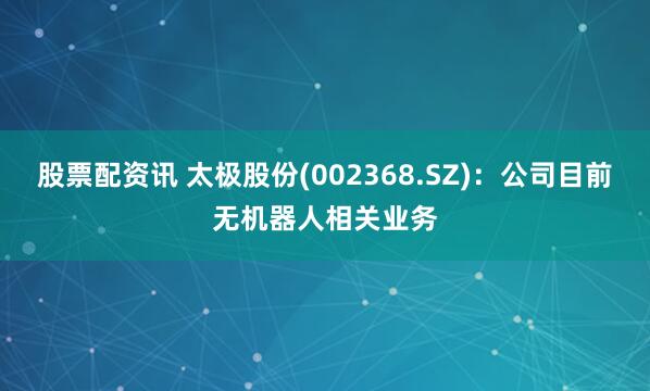 股票配资讯 太极股份(002368.SZ)：公司目前无机器人相关业务