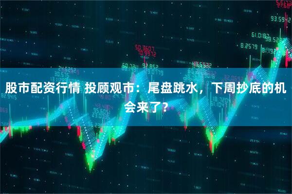 股市配资行情 投顾观市：尾盘跳水，下周抄底的机会来了？