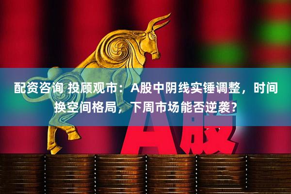 配资咨询 投顾观市：A股中阴线实锤调整，时间换空间格局，下周市场能否逆袭？