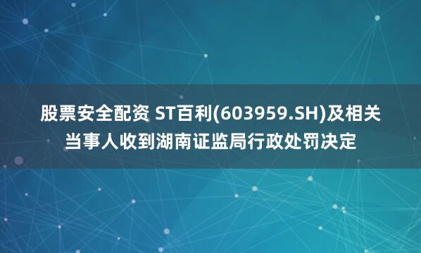 股票安全配资 ST百利(603959.SH)及相关当事人收到湖南证监局行政处罚决定