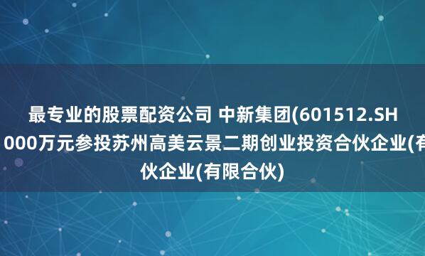 最专业的股票配资公司 中新集团(601512.SH)拟不超1000万元参投苏州高美云景二期创业投资合伙企业(有限合伙)