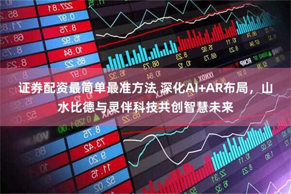 证券配资最简单最准方法 深化AI+AR布局，山水比德与灵伴科技共创智慧未来