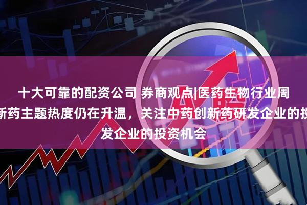十大可靠的配资公司 券商观点|医药生物行业周报：创新药主题热度仍在升温，关注中药创新药研发企业的投资机会