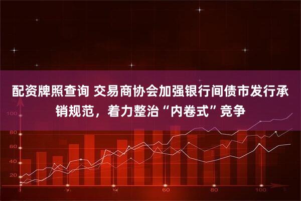 配资牌照查询 交易商协会加强银行间债市发行承销规范，着力整治“内卷式”竞争