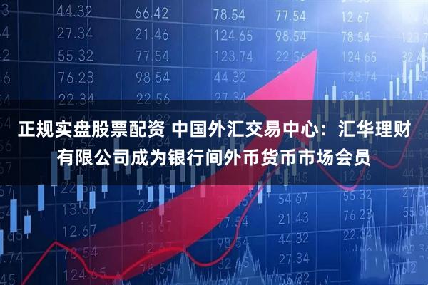 正规实盘股票配资 中国外汇交易中心：汇华理财有限公司成为银行间外币货币市场会员