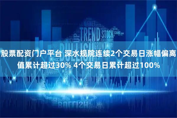 股票配资门户平台 深水规院连续2个交易日涨幅偏离值累计超过30% 4个交易日累计超过100%