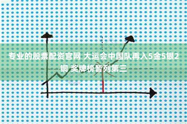 专业的股票配资官网 大运会中国队再入5金5银2铜 奖牌榜暂列第三