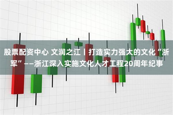 股票配资中心 文润之江丨打造实力强大的文化“浙军”——浙江深入实施文化人才工程20周年纪事