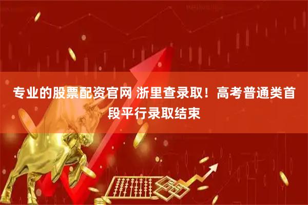 专业的股票配资官网 浙里查录取！高考普通类首段平行录取结束