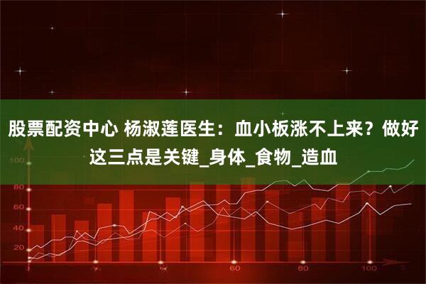 股票配资中心 杨淑莲医生：血小板涨不上来？做好这三点是关键_身体_食物_造血