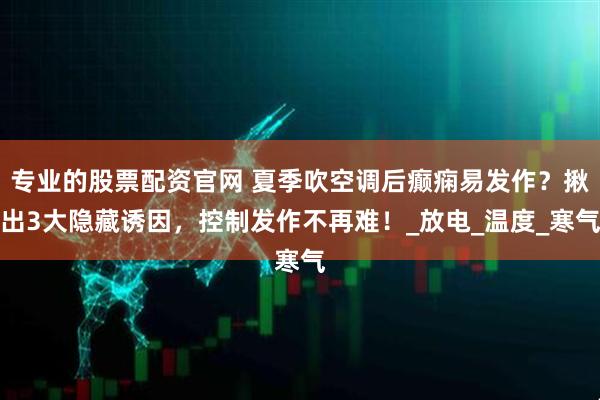 专业的股票配资官网 夏季吹空调后癫痫易发作？揪出3大隐藏诱因，控制发作不再难！_放电_温度_寒气