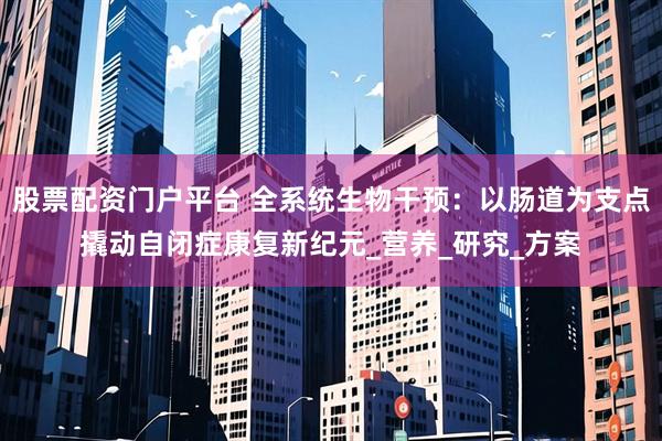 股票配资门户平台 全系统生物干预：以肠道为支点撬动自闭症康复新纪元_营养_研究_方案