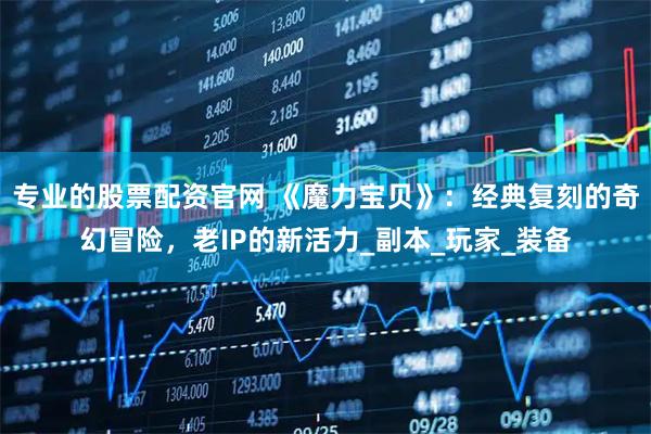 专业的股票配资官网 《魔力宝贝》：经典复刻的奇幻冒险，老IP的新活力_副本_玩家_装备