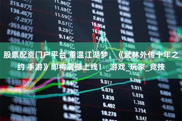 股票配资门户平台 重温江湖梦，《武林外传十年之约 手游》即将震撼上线！_游戏_玩家_竞技
