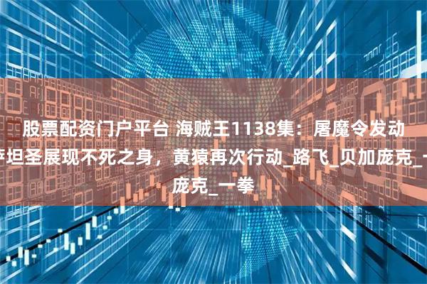 股票配资门户平台 海贼王1138集：屠魔令发动！萨坦圣展现不死之身，黄猿再次行动_路飞_贝加庞克_一拳