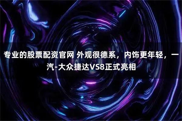 专业的股票配资官网 外观很德系，内饰更年轻，一汽-大众捷达VS8正式亮相