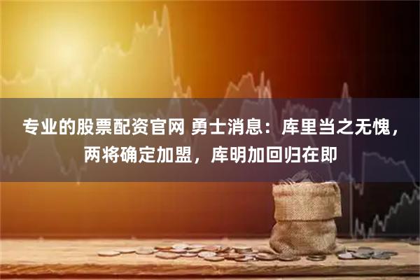 专业的股票配资官网 勇士消息：库里当之无愧，两将确定加盟，库明加回归在即