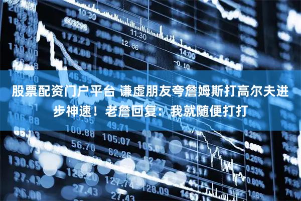 股票配资门户平台 谦虚朋友夸詹姆斯打高尔夫进步神速！老詹回复：我就随便打打