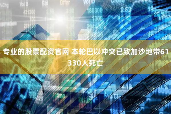 专业的股票配资官网 本轮巴以冲突已致加沙地带61330人死亡