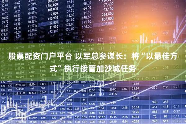 股票配资门户平台 以军总参谋长：将“以最佳方式”执行接管加沙城任务