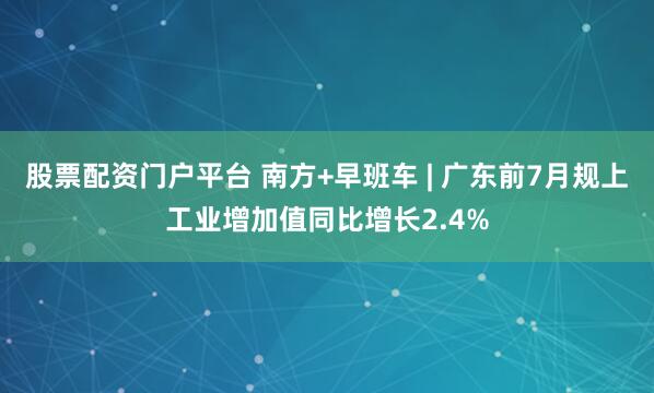 股票配资门户平台 南方+早班车 | 广东前7月规上工业增加值同比增长2.4%