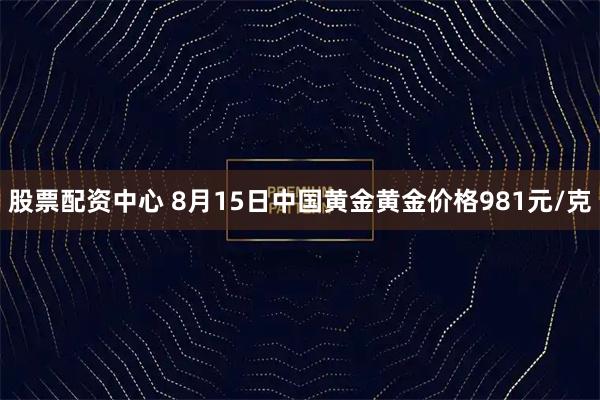 股票配资中心 8月15日中国黄金黄金价格981元/克
