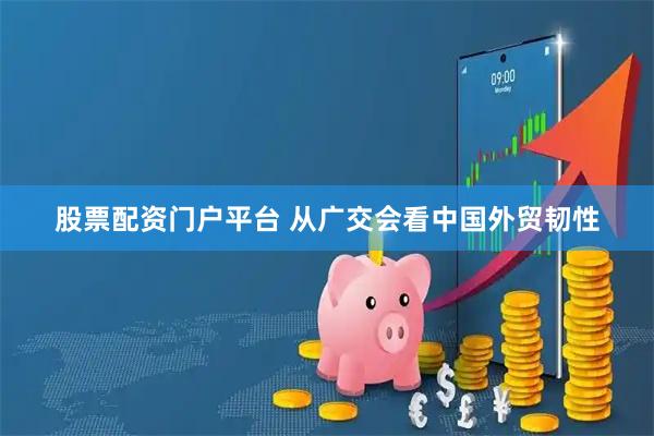 股票配资门户平台 从广交会看中国外贸韧性