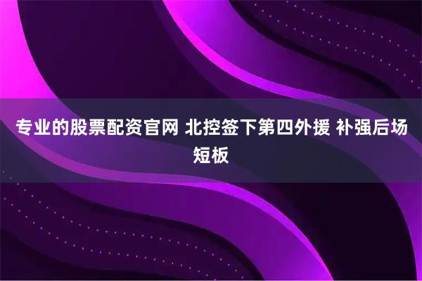 专业的股票配资官网 北控签下第四外援 补强后场短板