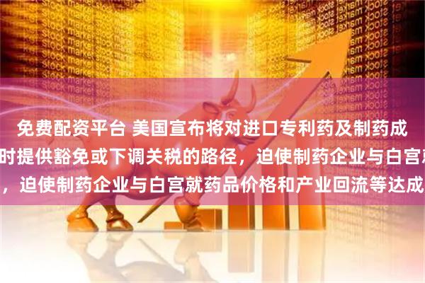 免费配资平台 美国宣布将对进口专利药及制药成分加征100%关税，同时提供豁免或下调关税的路径，迫使制药企业与白宫就药品价格和产业回流等达成协议