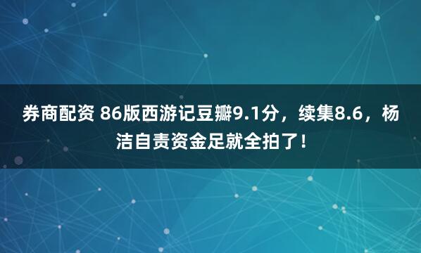 券商配资 86版西游记豆瓣9.1分，续集8.6，杨洁自责资金足就全拍了！