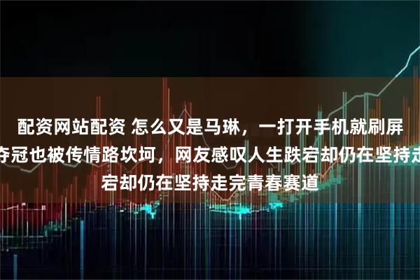 配资网站配资 怎么又是马琳，一打开手机就刷屏，他既带队夺冠也被传情路坎坷，网友感叹人生跌宕却仍在坚持走完青春赛道
