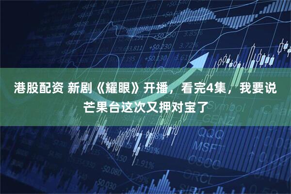 港股配资 新剧《耀眼》开播，看完4集，我要说芒果台这次又押对宝了