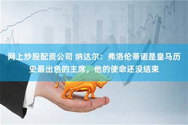 网上炒股配资公司 纳达尔：弗洛伦蒂诺是皇马历史最出色的主席，他的使命还没结束