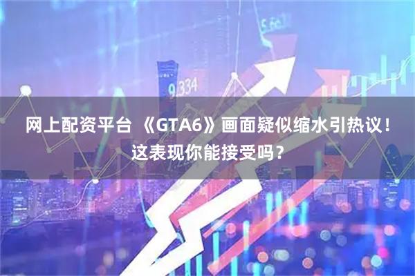 网上配资平台 《GTA6》画面疑似缩水引热议！这表现你能接受吗？