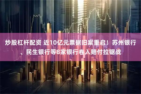 炒股杠杆配资 近10亿元票据旧案重启！苏州银行、民生银行等8家银行卷入赔付拉锯战