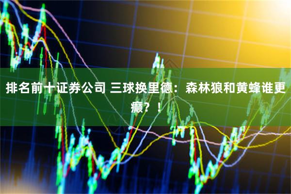 排名前十证券公司 三球换里德：森林狼和黄蜂谁更癫？！