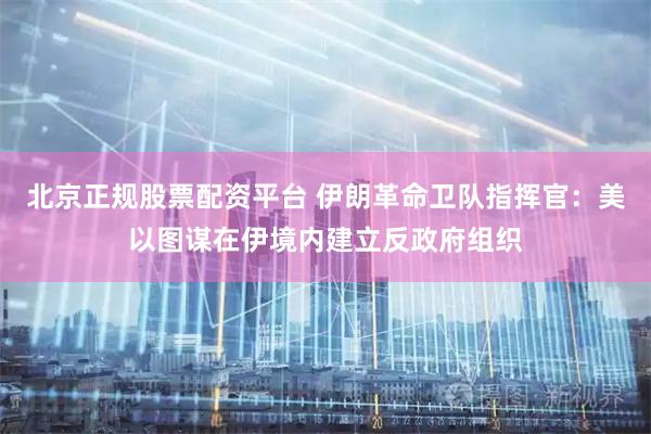 北京正规股票配资平台 伊朗革命卫队指挥官：美以图谋在伊境内建立反政府组织