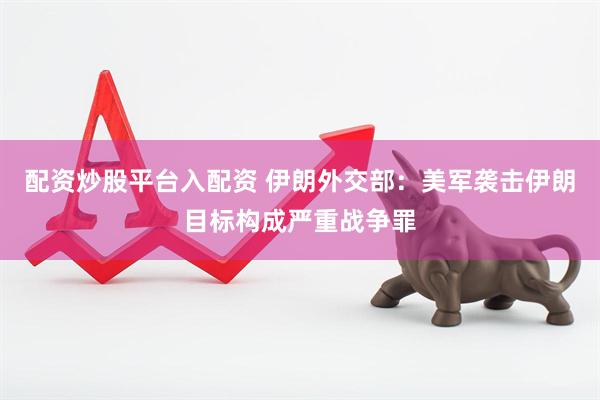 配资炒股平台入配资 伊朗外交部：美军袭击伊朗目标构成严重战争罪