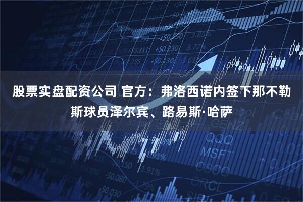 股票实盘配资公司 官方：弗洛西诺内签下那不勒斯球员泽尔宾、路易斯·哈萨