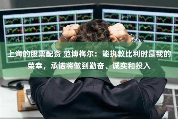 上海的股票配资 范博梅尔：能执教比利时是我的荣幸，承诺将做到勤奋、诚实和投入