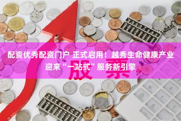 配资优秀配资门户 正式启用！越秀生命健康产业迎来“一站式”服务新引擎