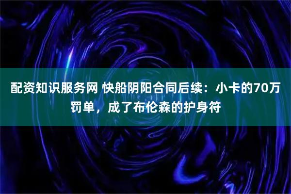 配资知识服务网 快船阴阳合同后续：小卡的70万罚单，成了布伦森的护身符