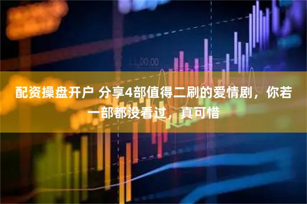 配资操盘开户 分享4部值得二刷的爱情剧，你若一部都没看过，真可惜