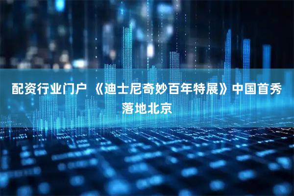 配资行业门户 《迪士尼奇妙百年特展》中国首秀落地北京